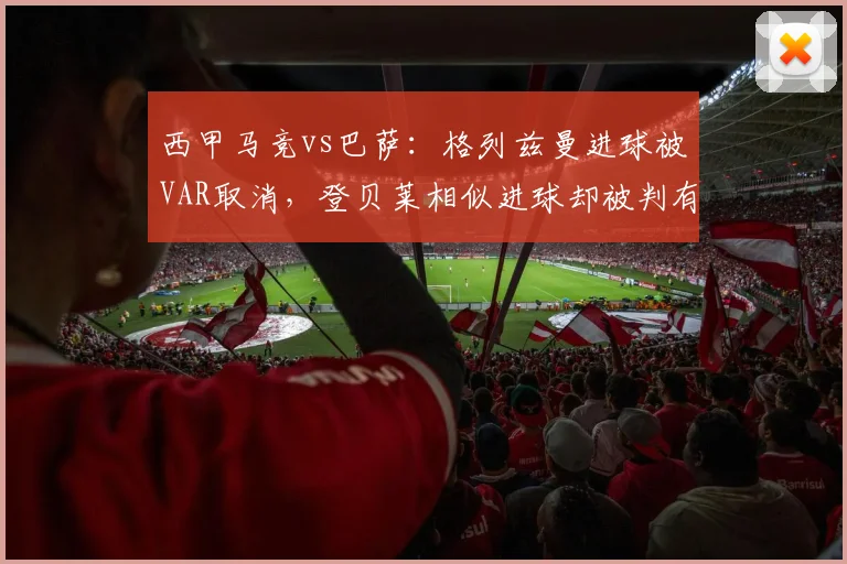 西甲马竞vs巴萨：格列兹曼进球被VAR取消，登贝莱相似进球却被判有效