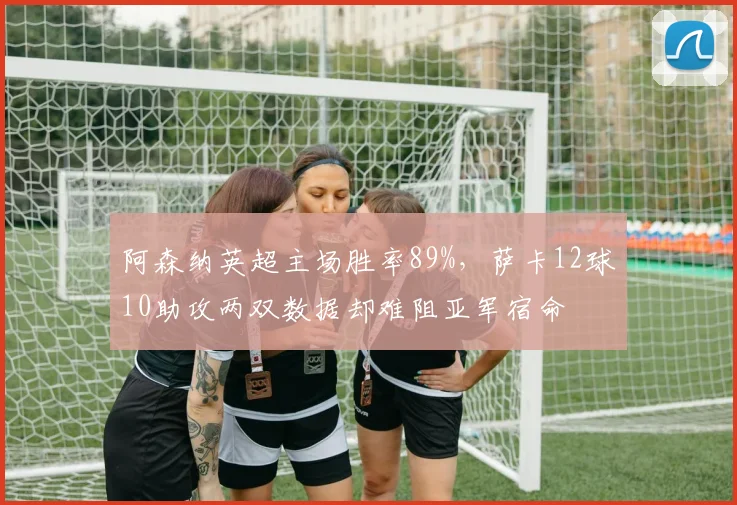 阿森纳英超主场胜率89%,萨卡12球10助攻两双数据却难阻亚军宿命