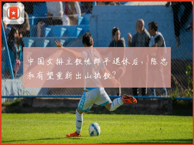 中国女排主教练郎平退休后，陈忠和有望重新出山执教？