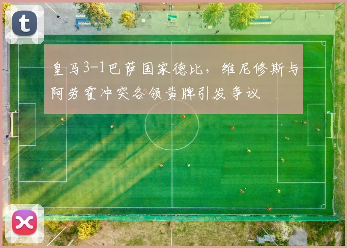 皇马3-1巴萨国家德比，维尼修斯与阿劳霍冲突各领黄牌引发争议