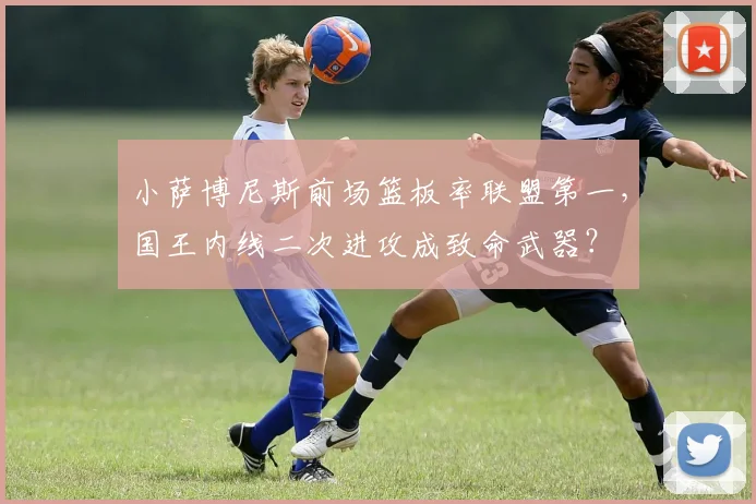 小萨博尼斯前场篮板率联盟第一,国王内线二次进攻成致命武器?
