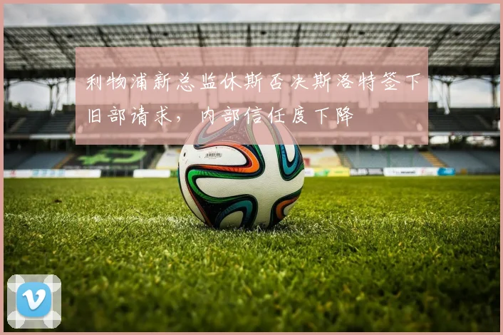 利物浦新总监休斯否决斯洛特签下旧部请求，内部信任度下降