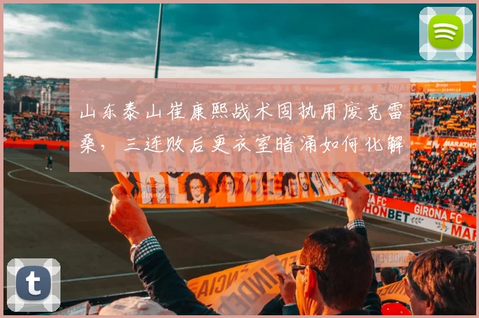 山东泰山崔康熙战术固执用废克雷桑,三连败后更衣室暗涌如何化解?