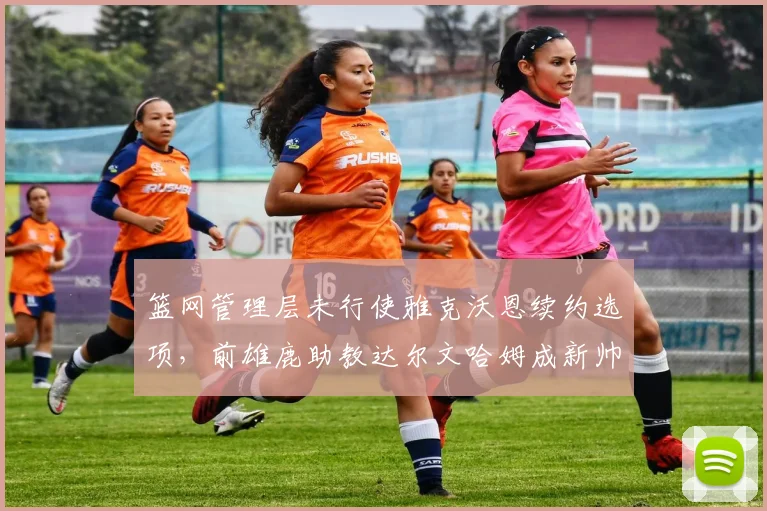 篮网管理层未行使雅克沃恩续约选项,前雄鹿助教达尔文哈姆成新帅