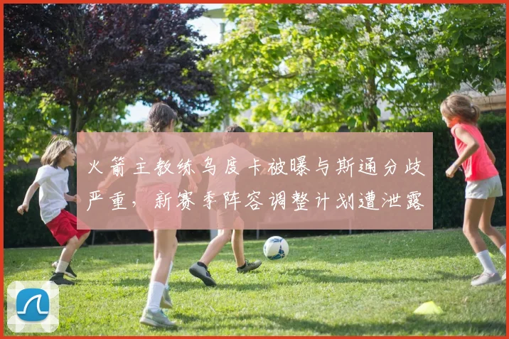 火箭主教练乌度卡被曝与斯通分歧严重，新赛季阵容调整计划遭泄露
