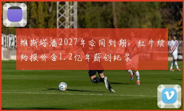 维斯塔潘2027年合同到期，红牛续约报价含1.2亿年薪创纪录