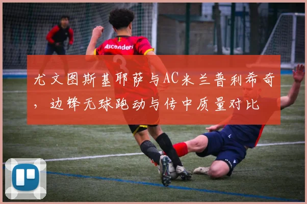 尤文图斯基耶萨与AC米兰普利希奇,边锋无球跑动与传中质量对比