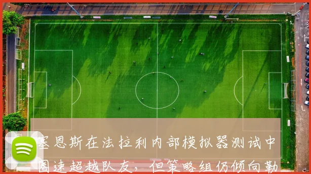 塞恩斯在法拉利内部模拟器测试中圈速超越队友,但策略组仍倾向勒克莱尔