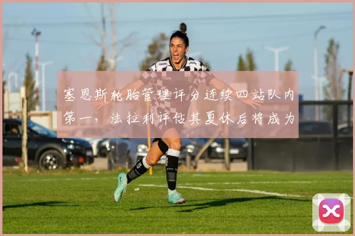 塞恩斯轮胎管理评分连续四站队内第一，法拉利评估其夏休后将成为稳定得分核心