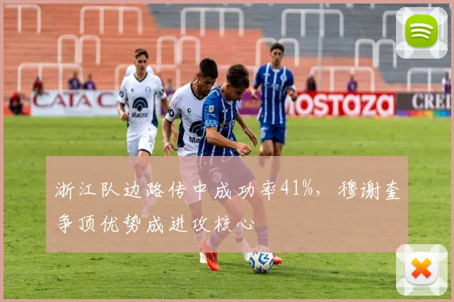 浙江队边路传中成功率41%，穆谢奎争顶优势成进攻核心